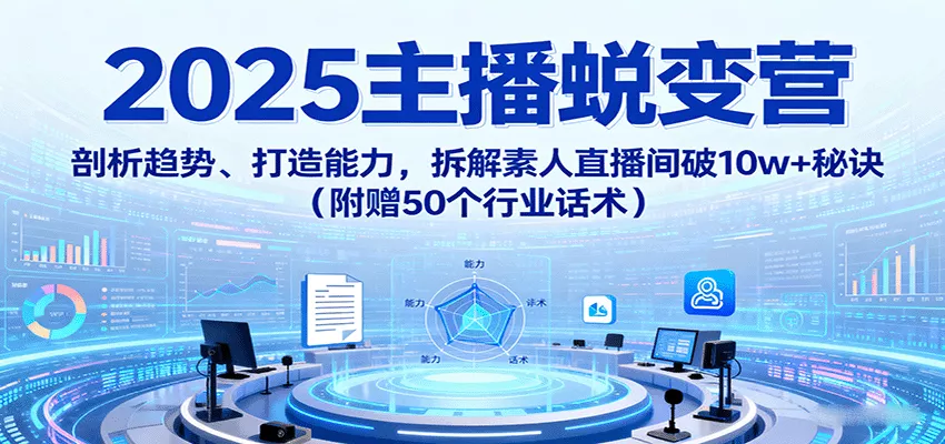 2025主播蜕变营：剖析趋势、打造能力，拆解素人直播间破10w+秘诀(附赠50个行业话术) - 项目资源网