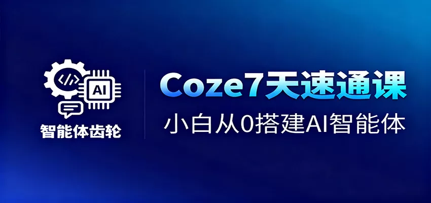 Coze7天速通课，小白从0搭建AI智能体+短视频工作流 - 项目资源网
