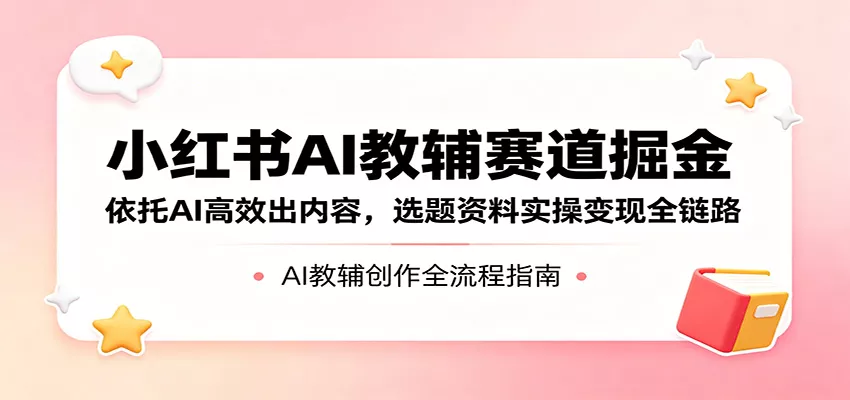 小红书AI教辅赛道掘金:依托AI高效出内容,选题资料实操变现全链路 - 项目资源网