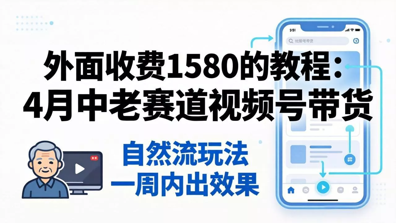 外面收费1580的教程：4月中老年赛道视频号带货，自然流玩法一周内可以出效果 - 项目资源网