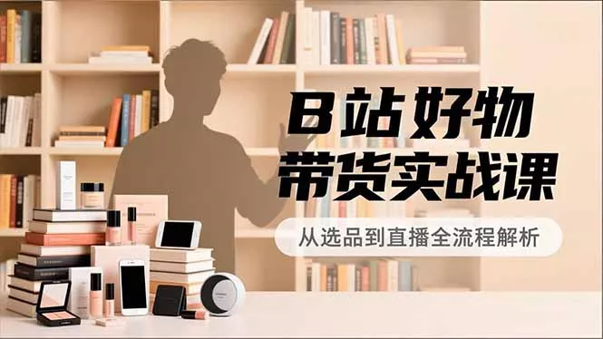 B站好物带货实战课,账号定位、选品拍摄、运营变现,全流程教学,实现UP主月入过万 B站好物带货实战课,账号定位、选品拍摄、运营变现,全流程教学,实现UP主月入过万