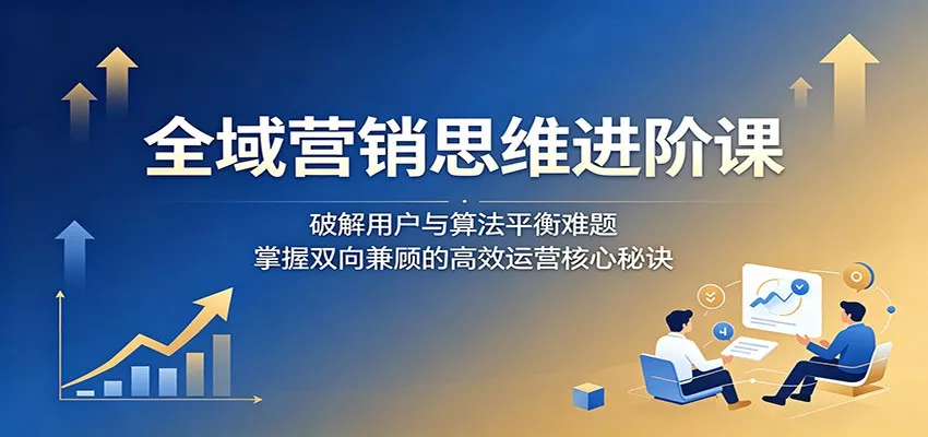 全域营销思维进阶课:破解用户与算法平衡难题,掌握双向兼顾的高效运营核心秘诀 - 项目资源网