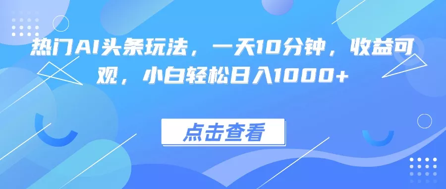 热门AI头条玩法，一天10分钟，收益可观，小白轻松日入1000+ - 项目资源网