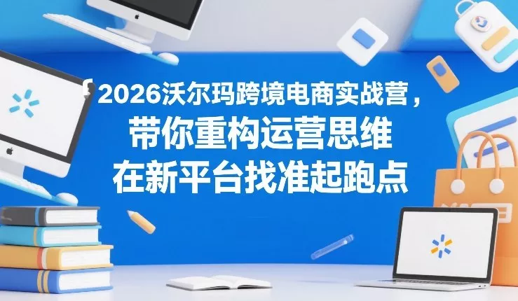 2026沃尔玛跨境电商实战营,带你重构运营思维,在新平台找准起跑点 2026沃尔玛跨境电商实战营,带你重构运营思维,在新平台找准起跑点