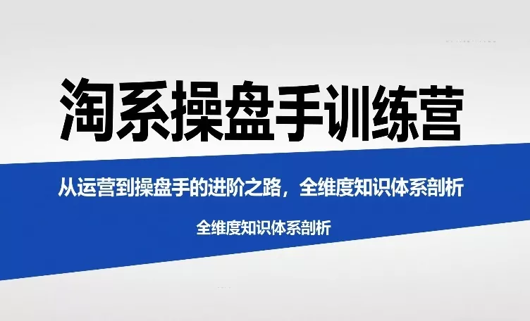 淘系操盘手训练营,从运营到操盘手的进阶之路,全维度知识体系剖析(更新) 淘系操盘手训练营,从运营到操盘手的进阶之路,全维度知识体系剖析(更新)