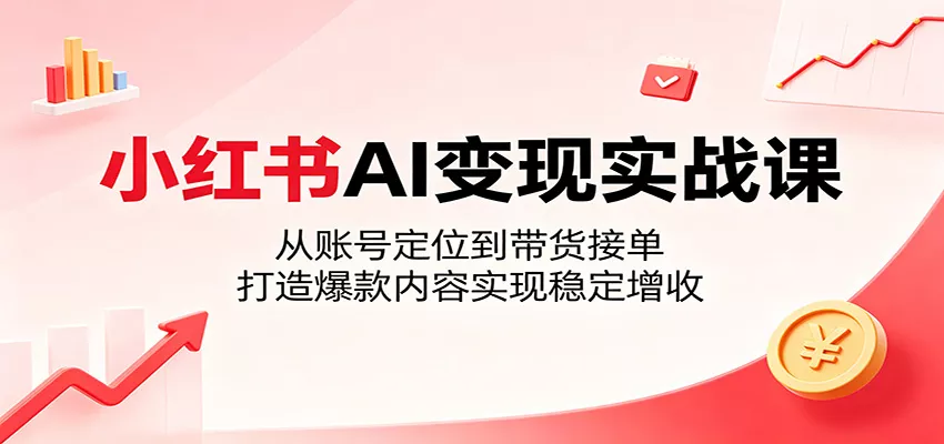 小红书AI变现实战课：从账号定位到带货接单，打造爆款内容实现稳定增收 - 项目资源网