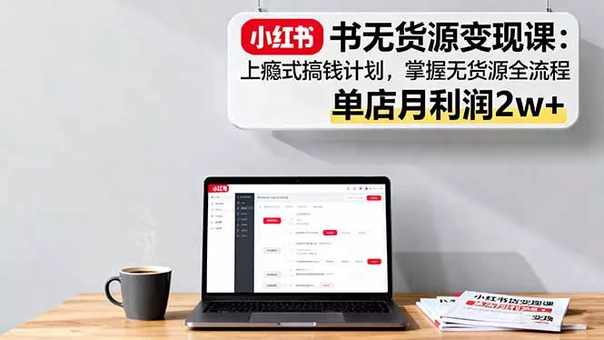 小红书无货源变现课：上瘾式搞钱计划，掌握无货源全流程，单店月利润2w+ - 项目资源网