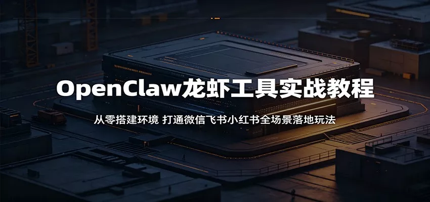 OpenClaw龙虾工具实战教程：从零搭建环境，打通微信飞书小红书全场景落地玩法 - 项目资源网