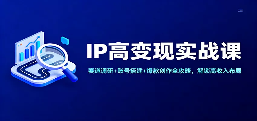 IP高变现实战课：赛道调研+账号搭建+爆款创作全攻略，解锁高收入布局 - 项目资源网