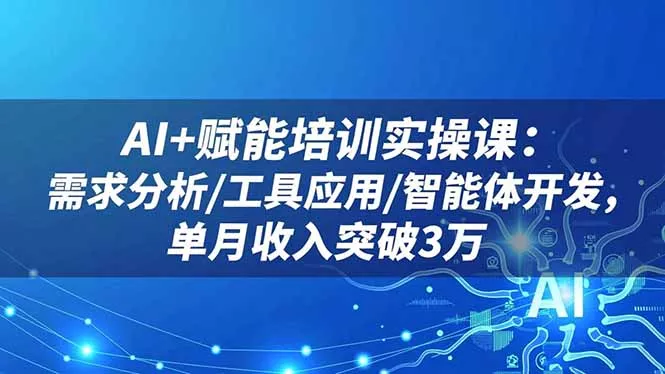 AI+赋能培训实操课：需求分析/工具应用/智能体开发，单月收入突破3万 - 项目资源网