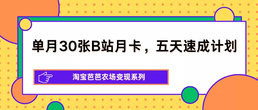 单月30张B站月卡，五天速成计划，淘宝芭芭农场变现系列 - 项目资源网