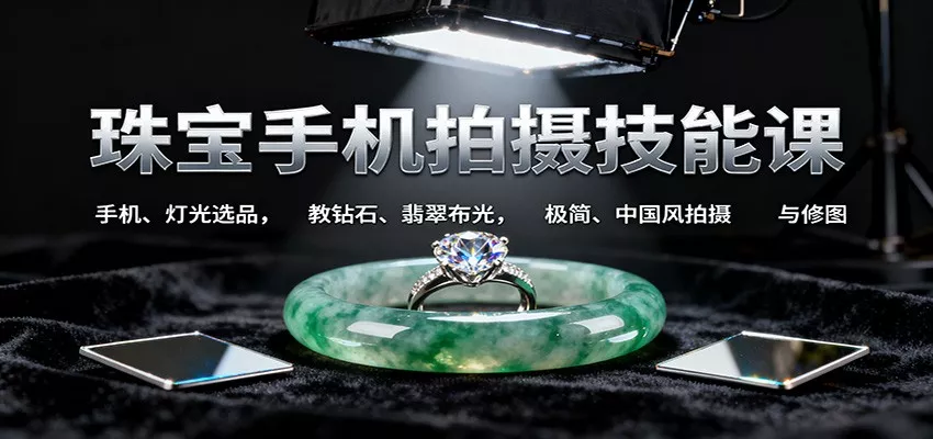 珠宝手机拍摄技能课:手机、 灯光选品，教钻石、翡翠布光，极简、中国风拍摄与修图 - 项目资源网