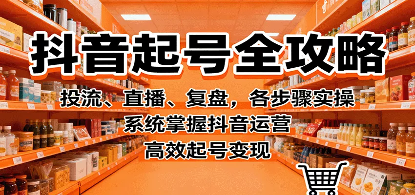 抖音起号全攻略，投流、直播、复盘，各步骤实操，系统掌握抖音运营，高效起号变现 - 项目资源网