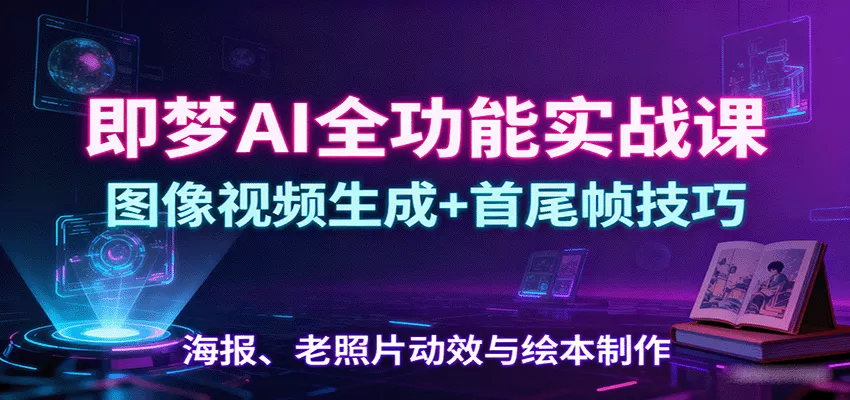 即梦AI全功能实战课：图像视频生成+首尾帧技巧，海报、老照片动效与绘本制作 - 项目资源网