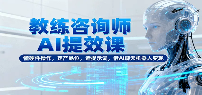 教练咨询师AI提效课：懂硬件操作，定产品位，造提示词，借AI聊天机器人变现 - 项目资源网