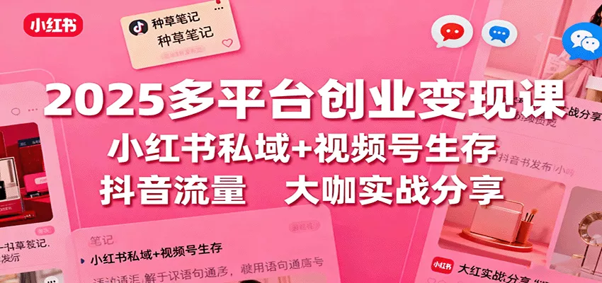 2025多平台创业变现课：小红书私域+视频号生存+抖音流量，大咖实战分享 - 项目资源网