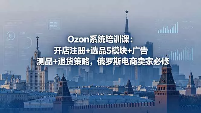 Ozon系统培训课:开店注册+选品5模块+广告测品+退货策略,俄罗斯电商卖家必修 Ozon系统培训课:开店注册+选品5模块+广告测品+退货策略,俄罗斯电商卖家必修