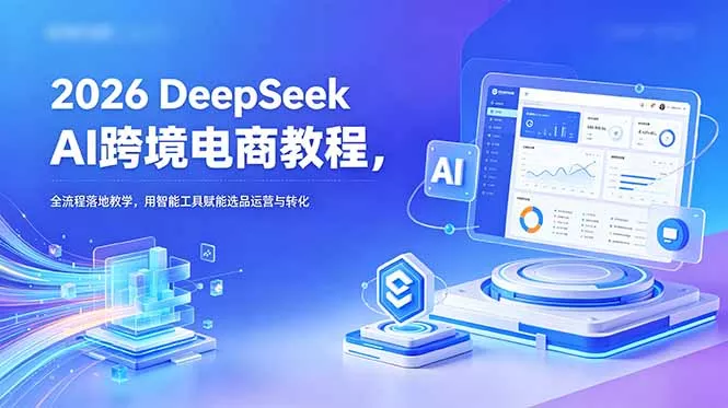 2026 DeepSeek AI跨境电商教程，全流程落地教学，用智能工具赋能选品运营与转化 - 项目资源网