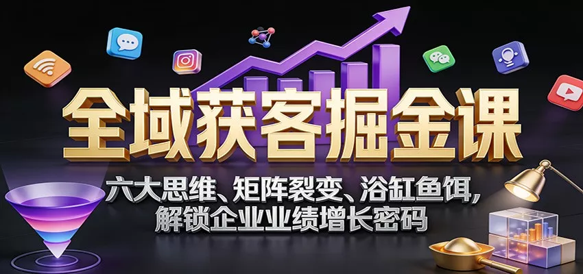 全域获客掘金课：六大思维、矩阵裂变、浴缸鱼饵，解锁企业业绩增长密码 - 项目资源网