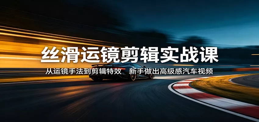 丝滑运镜剪辑实战课：从运镜手法到剪辑特效，新手做出高级感汽车视频 - 项目资源网