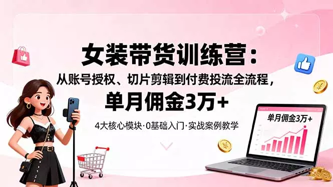 女装带货特训营：从账号授权、切片剪辑到付费投流全流程，单月佣金3万+ - 项目资源网