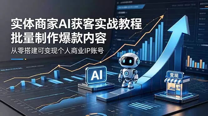 实体商家AI获客实战教程：批量制作爆款内容，从零搭建可变现个人商业IP账号 - 项目资源网