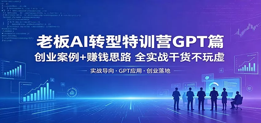 老板AI转型特训营GPT篇：创业案例+赚钱思路，全实战干货不玩虚 - 项目资源网