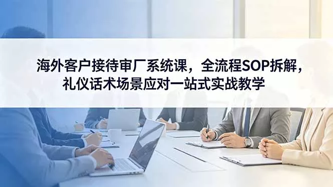 海外客户接待审厂系统课,全流程SOP拆解,礼仪话术场景应对一站式实战教学 海外客户接待审厂系统课,全流程SOP拆解,礼仪话术场景应对一站式实战教学