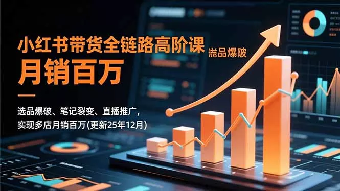 小红书带货全链路高阶课，选品爆破、笔记裂变、直播推广，实现多店月销百万(更新25年12月 - 项目资源网