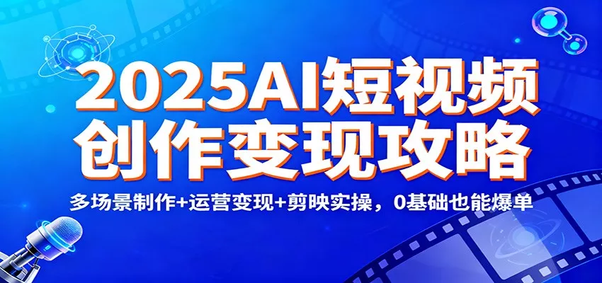2025AI短视频创作变现攻略：多场景制作+运营变现+剪映实操，0 基础也能爆单 - 项目资源网