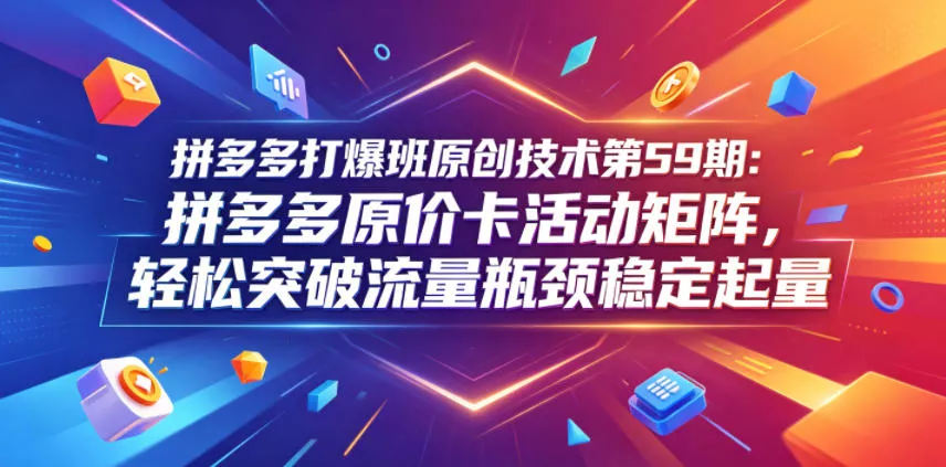 拼多多打爆班原创技术第59期：拼多多原价卡活动矩阵，轻松突破流量瓶颈稳定起量 - 项目资源网