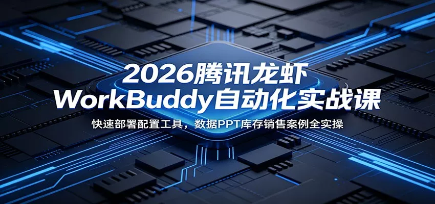 2026腾讯龙虾WorkBuddy自动化实战课：快速部署配置工具，数据PPT库存销售案例全实操 - 项目资源网