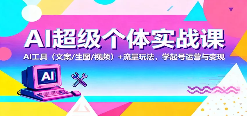 AI超级个体实战课：AI 工具(文案/生图/视频)+ 流量玩法，学起号运营与变现 - 项目资源网