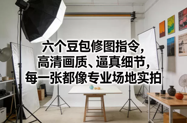 六个豆包修图指令,高清画质、逼真细节,每一张都像专业场地实拍 六个豆包修图指令,高清画质、逼真细节,每一张都像专业场地实拍