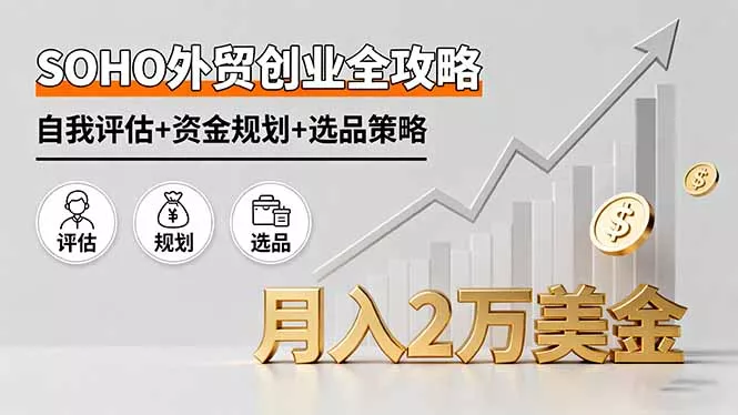 SOHO外贸创业全攻略，自我评估+资金规划+选品策略，月入2万美金 - 项目资源网