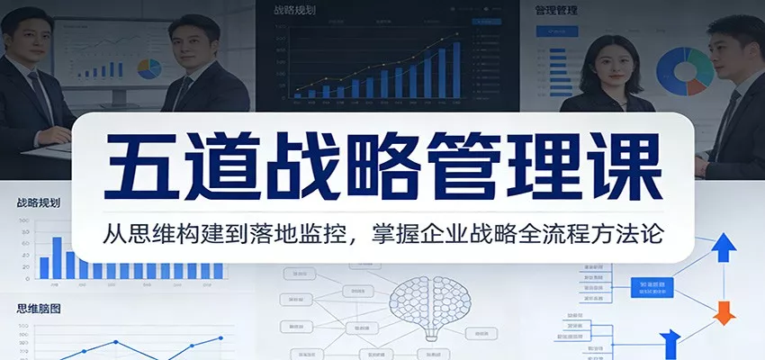 五道战略管理课：从思维构建到落地监控，掌握企业战略全流程方法论 - 项目资源网