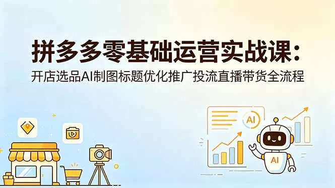 拼多多零基础运营实战课：开店选品AI制图标题优化推广投流直播带货全流程 - 项目资源网