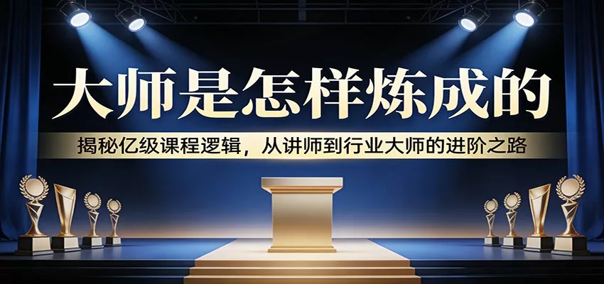 大师是怎样炼成的:揭秘亿级课程逻辑,从讲师到行业大师的进阶之路 - 项目资源网