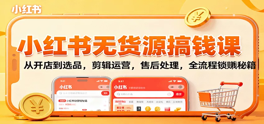 小红书无货源搞钱课：从开店到选品，剪辑运营，售后处理，全流程解锁赚钱秘籍 - 项目资源网