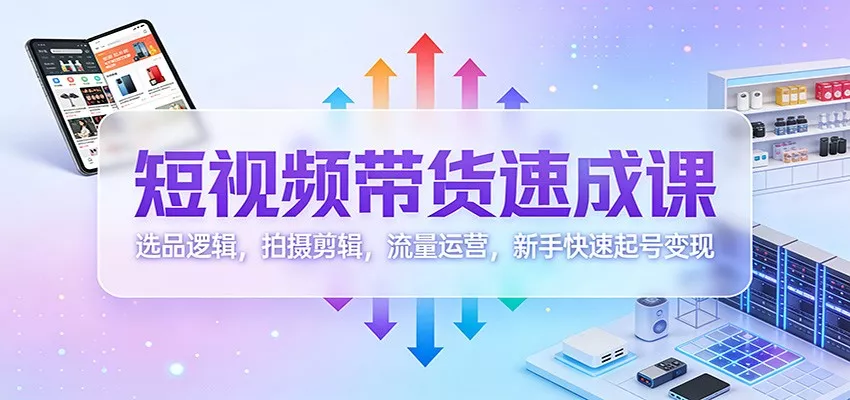 短视频带货速成课：选品逻辑，拍摄剪辑，流量运营，新手快速起号变现 - 项目资源网