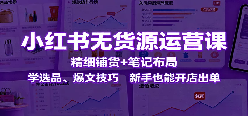 小红书无货源运营课：精细铺货+笔记布局，学选品、爆文技巧，新手也能开店出单 - 项目资源网