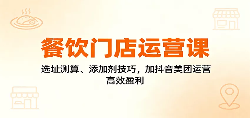 餐饮门店运营课：选址测算、添加剂技巧，加抖音美团运营，高效盈利 - 项目资源网