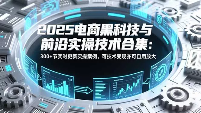 2025电商黑科技与前沿实操技术合集:300+节实时更新实操案例,可技术变现亦可自用放大 2025电商黑科技与前沿实操技术合集:300+节实时更新实操案例,可技术变现亦可自用放大
