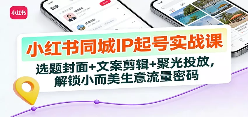 小红书同城IP起号实战课：选题封面+文案剪辑+聚光投放，解锁小而美生意流量密码 - 项目资源网