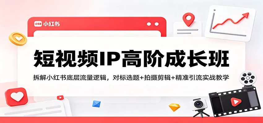短视频IP高阶成长班：拆解小红书底层流量逻辑，对标选题+拍摄剪辑+ 精准引流实战教学 - 项目资源网