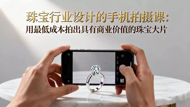 珠宝行业设计的手机拍摄课：用最低成本拍出具有商业价值的珠宝大片！ - 项目资源网