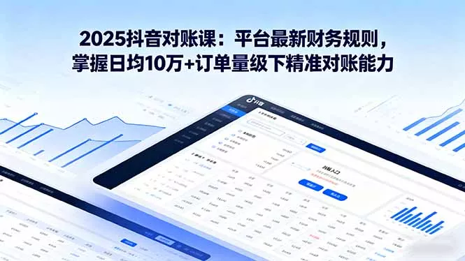 2025抖音 对账课：平台最新财务规则 掌握日均10万+订单量级下精准对账能力 - 项目资源网