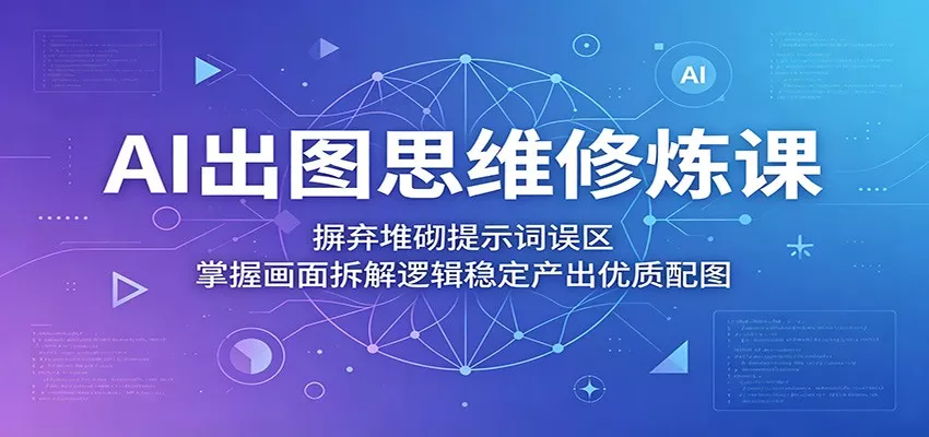AI出图思维修炼课：摒弃堆砌提示词误区，掌握画面拆解逻辑稳定产出优质配图 - 项目资源网