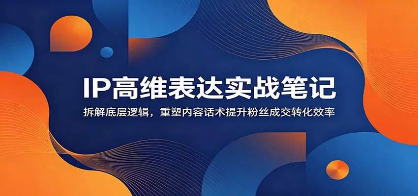 IP高维表达实战笔记：拆解底层逻辑，重塑内容话术提升粉丝成交转化效率 - 项目资源网