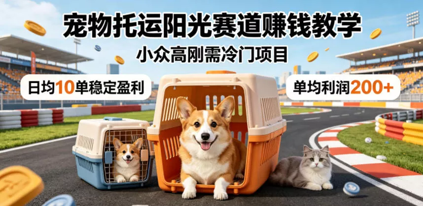 宠物托运阳光赛道賺钱教学，小众高刚需冷门项目，日均10单稳定盈利，单均利润200+ - 项目资源网